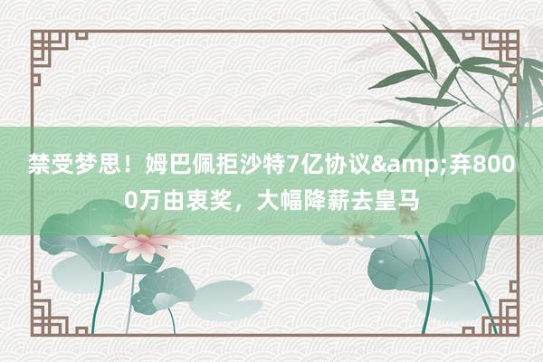 禁受梦思！姆巴佩拒沙特7亿协议&弃8000万由衷奖，大幅降薪去皇马