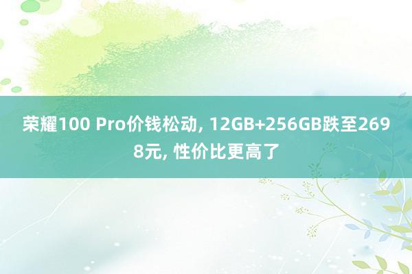 荣耀100 Pro价钱松动, 12GB+256GB跌至2698元, 性价比更高了