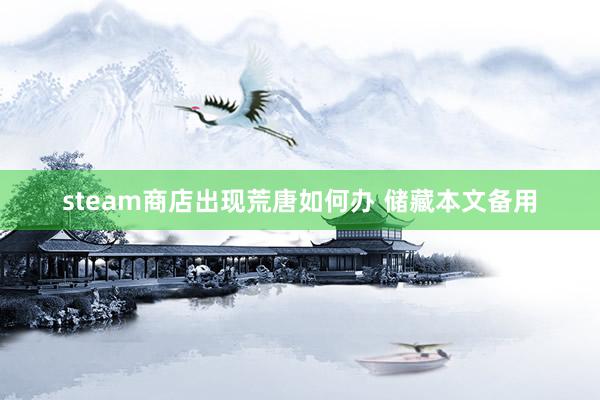 steam商店出现荒唐如何办 储藏本文备用