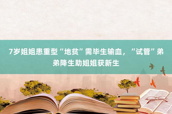 7岁姐姐患重型“地贫”需毕生输血，“试管”弟弟降生助姐姐获新生