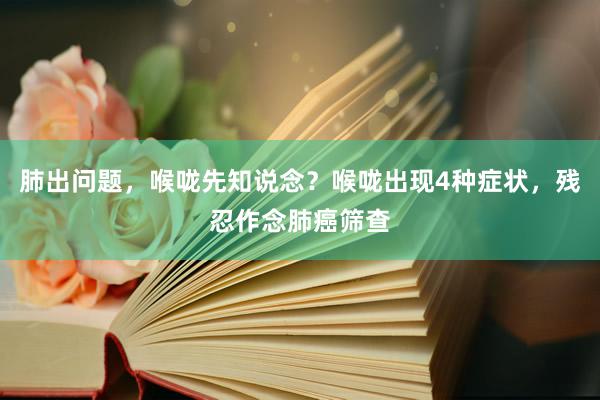 肺出问题，喉咙先知说念？喉咙出现4种症状，残忍作念肺癌筛查