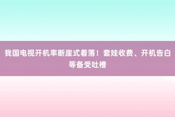 我国电视开机率断崖式着落！套娃收费、开机告白等备受吐槽