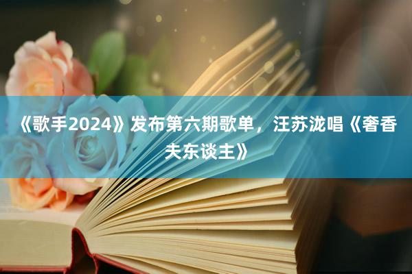 《歌手2024》发布第六期歌单，汪苏泷唱《奢香夫东谈主》