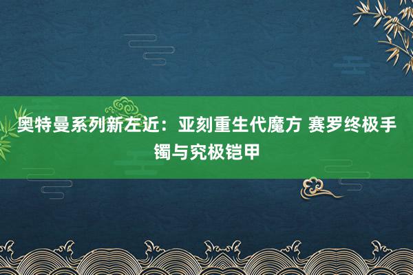 奥特曼系列新左近：亚刻重生代魔方 赛罗终极手镯与究极铠甲