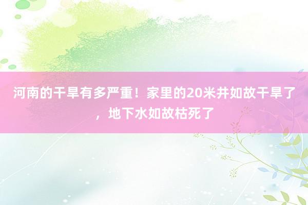 河南的干旱有多严重！家里的20米井如故干旱了，地下水如故枯死了