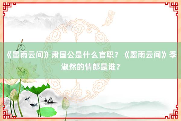 《墨雨云间》肃国公是什么官职？《墨雨云间》季淑然的情郎是谁？