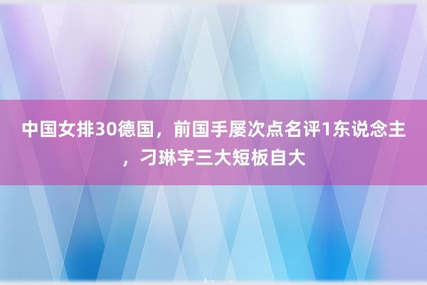 中国女排30德国，前国手屡次点名评1东说念主，刁琳宇三大短板自大