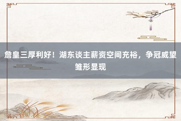 詹皇三厚利好！湖东谈主薪资空间充裕，争冠威望雏形显现