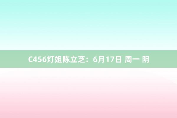 C456灯姐陈立芝：6月17日 周一 阴