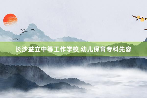 长沙益立中等工作学校 幼儿保育专科先容