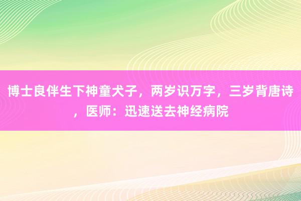 博士良伴生下神童犬子，两岁识万字，三岁背唐诗，医师：迅速送去神经病院