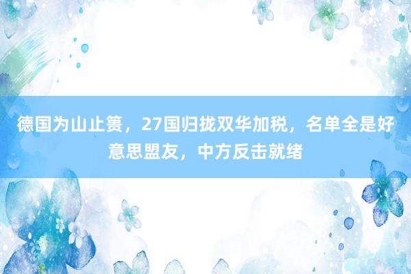 德国为山止篑，27国归拢双华加税，名单全是好意思盟友，中方反击就绪