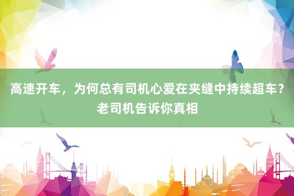 高速开车，为何总有司机心爱在夹缝中持续超车？老司机告诉你真相