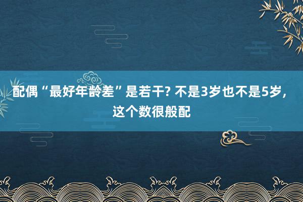 配偶“最好年龄差”是若干? 不是3岁也不是5岁, 这个数很般配