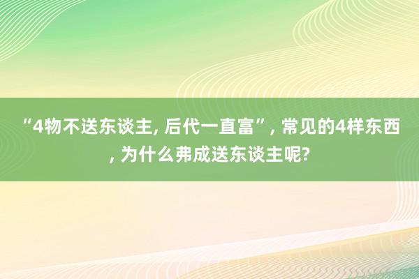 “4物不送东谈主, 后代一直富”, 常见的4样东西, 为什么弗成送东谈主呢?