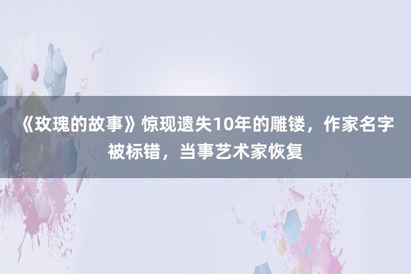 《玫瑰的故事》惊现遗失10年的雕镂，作家名字被标错，当事艺术家恢复