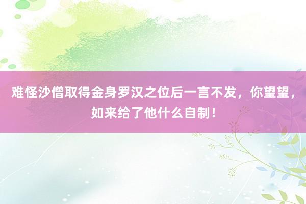 难怪沙僧取得金身罗汉之位后一言不发，你望望，如来给了他什么自制！