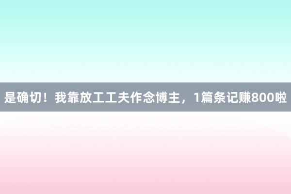 是确切！我靠放工工夫作念博主，1篇条记赚800啦