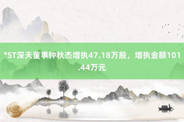 *ST深天董事钟秋杰增执47.18万股，增执金额101.44万元