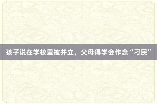 孩子说在学校里被并立，父母得学会作念“刁民”