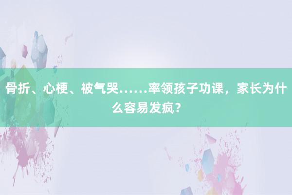 骨折、心梗、被气哭……率领孩子功课，家长为什么容易发疯？