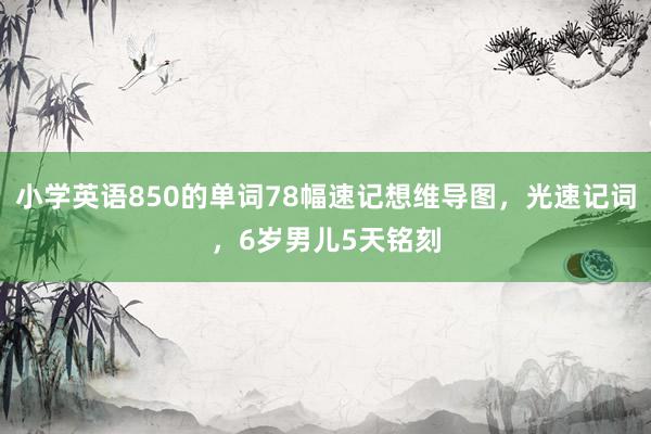 小学英语850的单词78幅速记想维导图，光速记词，6岁男儿5天铭刻