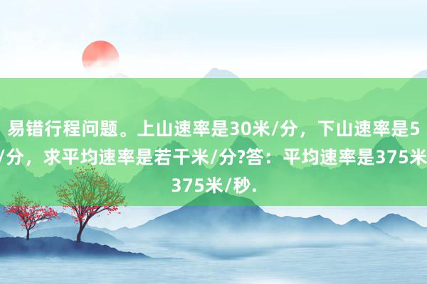 易错行程问题。上山速率是30米/分，下山速率是50米/分，求平均速率是若干米/分?答：平均速率是375米/秒.