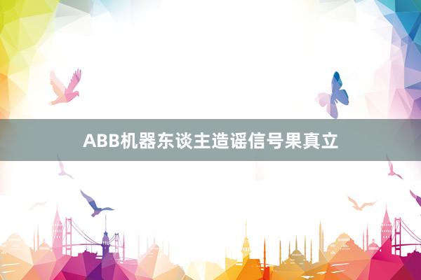 ABB机器东谈主造谣信号果真立