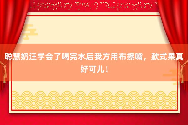 聪慧奶汪学会了喝完水后我方用布擦嘴，款式果真好可儿！