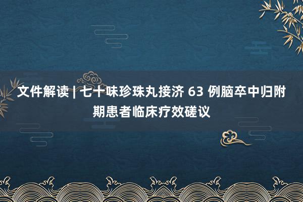 文件解读 | 七十味珍珠丸接济 63 例脑卒中归附期患者临床疗效磋议