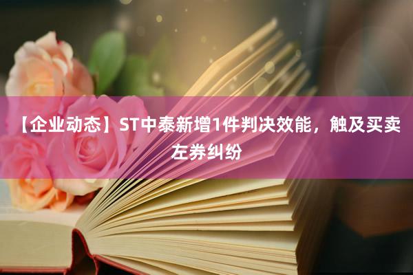 【企业动态】ST中泰新增1件判决效能，触及买卖左券纠纷