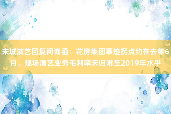 宋城演艺回复问询函：花房集团事迹拐点约在去年6月，现场演艺业务毛利率未归附至2019年水平