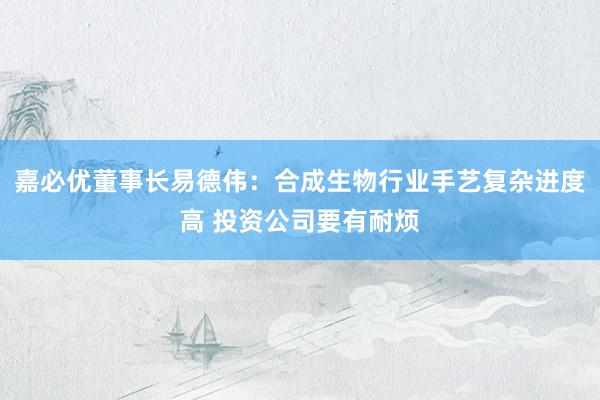 嘉必优董事长易德伟：合成生物行业手艺复杂进度高 投资公司要有耐烦