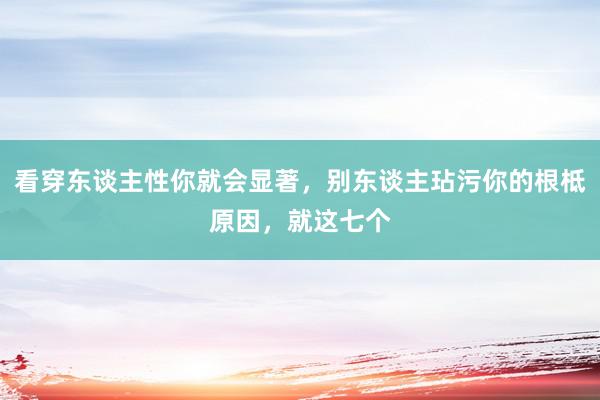 看穿东谈主性你就会显著，别东谈主玷污你的根柢原因，就这七个