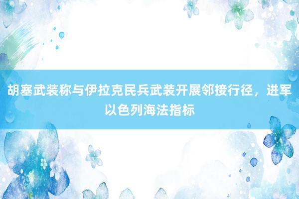 胡塞武装称与伊拉克民兵武装开展邻接行径，进军以色列海法指标