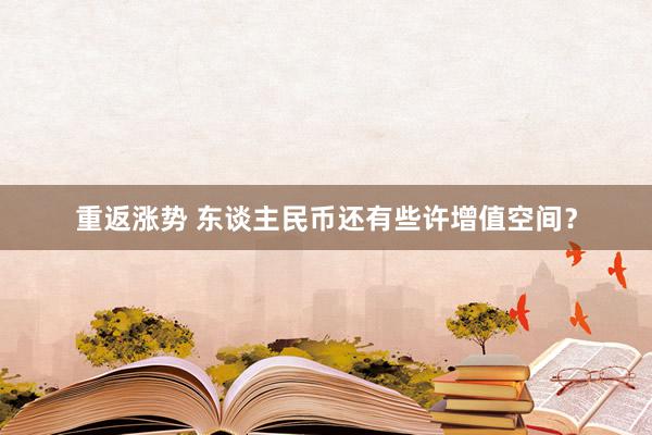 重返涨势 东谈主民币还有些许增值空间？