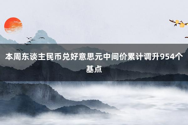 本周东谈主民币兑好意思元中间价累计调升954个基点