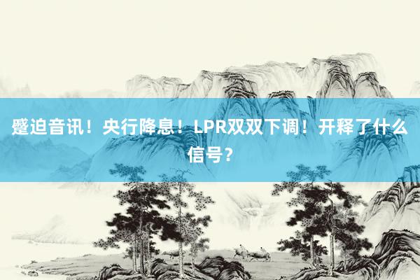 蹙迫音讯！央行降息！LPR双双下调！开释了什么信号？