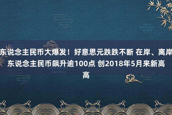 东说念主民币大爆发！好意思元跌跌不断 在岸、离岸东说念主民币飙升逾100点 创2018年5月来新高