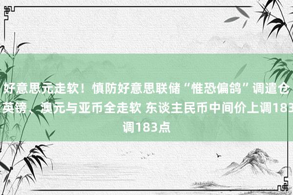 好意思元走软！慎防好意思联储“惟恐偏鸽”调遣仓位 英镑、澳元与亚币全走软 东谈主民币中间价上调183点