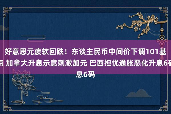 好意思元疲软回跌！东谈主民币中间价下调101基点 加拿大升息示意刺激加元 巴西担忧通胀恶化升息6码