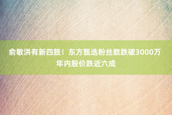 俞敏洪有新四肢！东方甄选粉丝数跌破3000万 年内股价跌近六成