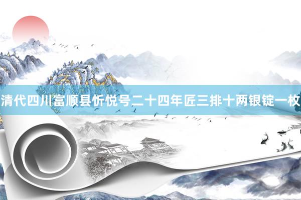 清代四川富顺县忻悦号二十四年匠三排十两银锭一枚