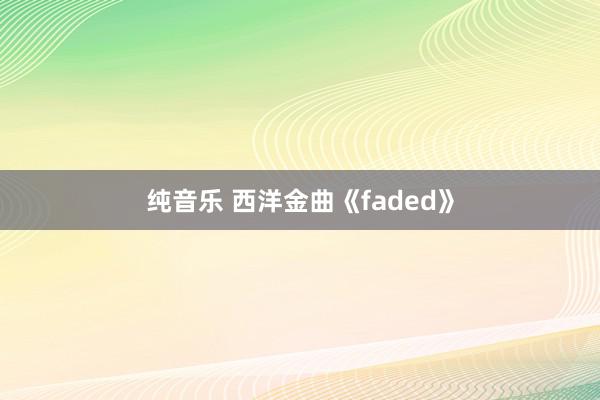 纯音乐 西洋金曲《faded》