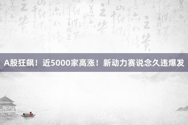 A股狂飙！近5000家高涨！新动力赛说念久违爆发