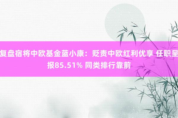 复盘宿将中欧基金蓝小康：贬责中欧红利优享 任职呈报85.51% 同类排行靠前