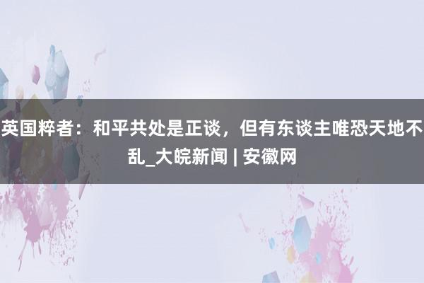 英国粹者：和平共处是正谈，但有东谈主唯恐天地不乱_大皖新闻 | 安徽网