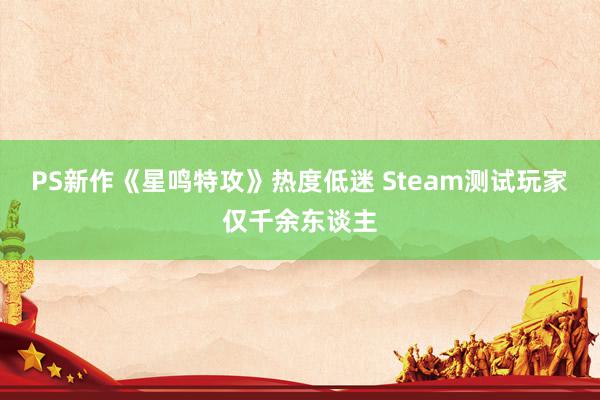 PS新作《星鸣特攻》热度低迷 Steam测试玩家仅千余东谈主