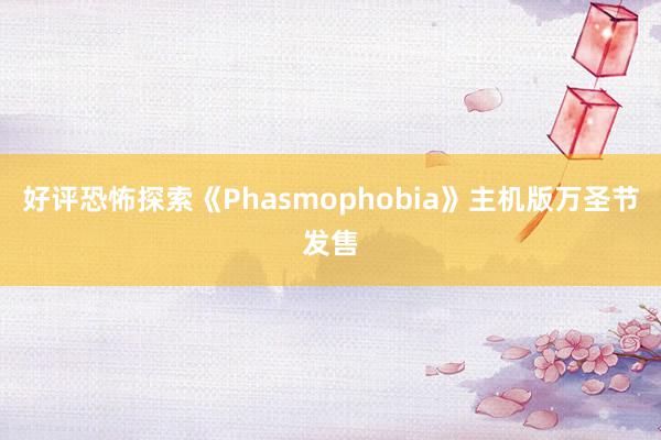 好评恐怖探索《Phasmophobia》主机版万圣节发售