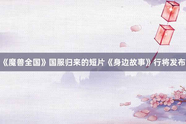 《魔兽全国》国服归来的短片《身边故事》行将发布